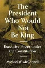 9780691234199-0691234191-The President Who Would Not Be King: Executive Power under the Constitution (The University Center for Human Values Series, 2)