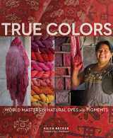 9781733510851-1733510850-True Colors, 1st Edition: World Masters of Natural Dyes and Pigments