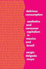 9781477314357-1477314350-Delirious Consumption: Aesthetics and Consumer Capitalism in Mexico and Brazil (Border Hispanisms)