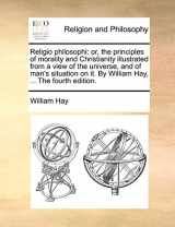 9781171093558-1171093551-Religio philosophi: or, the principles of morality and Christianity illustrated from a view of the universe, and of man's situation on it. By William Hay, ... The fourth edition.
