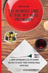 9781802690682-1802690689-The Definitive Guide to Dash Diet Meals Preparation: A Super Affordable list of Dinner Recipes to Enjoy Your Evening Meals with Taste
