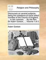 9781140723899-1140723898-Discourses on several subjects; being the substance of some select homilies of the Church of England, ... In two volumes. ... By the Rev. Sir Adam Gordon, ... Volume 1 of 2