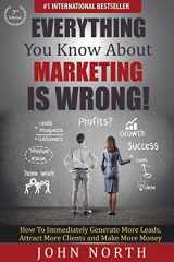 9781943843138-1943843139-Everything You Know About Marketing Is Wrong!: How to Immediately Generate More Leads, Attract More Clients and Make More Money