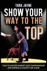 9781544918235-1544918232-Show Your Way To The Top: How To Master Market Goat Showmanship And Impress A County Fair Judge