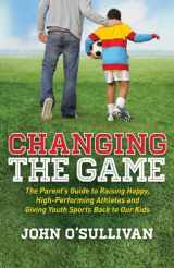 9781614486466-1614486468-Changing the Game: The Parent's Guide to Raising Happy, High Performing Athletes, and Giving Youth Sports Back to our Kids