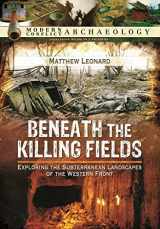 9781783463060-1783463066-Beneath the Killing Fields: Exploring the Subterranean Landscapes of the Western Front (Modern Conflict Archaeology)