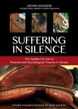 9781570766534-1570766533-Suffering in Silence: Exploring the Painful Truth: The Saddle-Fit Link to Physical and Psychological Trauma in Horses