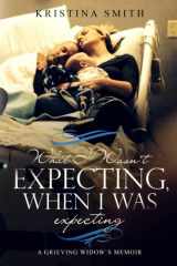 9781796229240-1796229245-What I Wasn't Expecting When I Was Expecting: A Grieving Widow's Memoir