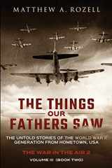 9780996480079-0996480072-The Things Our Fathers Saw - Vol. 3, The War In The Air Book Two: The Untold Stories of the World War II Generation from Hometown, USA