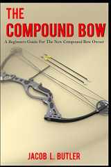 9781520195698-1520195699-The Compound Bow: A Beginners Guide for the New Compound Bow Owner.