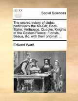 9781170441572-1170441572-The Secret History of Clubs: Particularly the Kit-Cat, Beef-Stake, Vertuosos, Quacks, Knights of the Golden-Fleece, Florists, Beaus, &C. with Their Original: ...