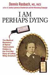 9781611214505-1611214505-I Am Perhaps Dying: The Medical Backstory of Spinal Tuberculosis Hidden in the Civil War Diary of LeRoy Wiley Gresham