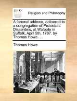 9781140795247-1140795244-A farewel address, delivered to a congregation of Protestant Dissenters, at Walpole in Suffolk, April 5th, 1767. by Thomas Howe. ...