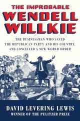 9780871404572-0871404575-The Improbable Wendell Willkie: The Businessman Who Saved the Republican Party and His Country, and Conceived a New World Order