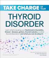 9781465492678-1465492674-Take Charge of Your Thyroid Disorder: Learn What's Causing Your Hashimoto's Thyroiditis, Grave's Disease, Goiters, or