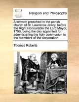 9781171140863-117114086X-A sermon preached in the parish church of St. Lawrence Jewry, before the Right Honourable the Lord Mayor, 1796, being the day appointed for ... communion to the members of the corporation