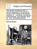 9781170471623-1170471625-The danger of pleasing men: a sermon preached in the cathedral-church of Winchester at the annual visitation of ... Jonathan Lord Bishop of that ... Sept. 22. 1707. By Richard Barker, ...