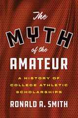 9781477322864-1477322868-The Myth of the Amateur: A History of College Athletic Scholarships (Terry and Jan Todd Series on Physical Culture and Sports)
