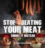 9781942915492-1942915497-Stop Beating Your Meat - Smoke It Instead a BBQ Cookbook: Dozens of Bar-B-Q Recipes That Will Have Your Guests Salivating for More