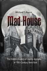 9781939688019-1939688019-Mad House: The Hidden History of Insane Asylums in 19th Century New York