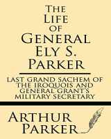 9781628452211-1628452218-The Life of General Ely S. Parker: Last grand sachem of the Iroquois and General Grant's military secretary