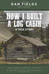 9780999098639-0999098632-How I Built a Log Cabin A True Story: Includes Bonus Story A Near Death Experience