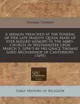 9781240825059-1240825056-A sermon preached at the funeral of Her late Majesty Queen Mary of ever blessed memory in the abbey-church in Westminster upon March 5, 1694/5 by His ... Thomas Lord Archibishop of Canterbury. (1695)