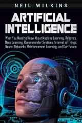 9781795408561-1795408561-Artificial Intelligence: What You Need to Know About Machine Learning, Robotics, Deep Learning, Recommender Systems, Internet of Things, Neural Networks, Reinforcement Learning, and Our Future
