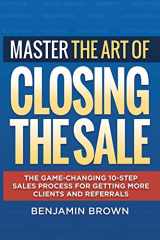 9780692660058-0692660054-Master the Art of Closing the Sale: The Game-Changing 10-Step Sales Process for Getting More Clients and Referrals
