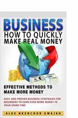 9781519514851-1519514859-Business: How to Quickly Make Real Money - Effective Methods to Make More Money: Easy and Proven Business Strategies for Beginners to Earn Even More Money in Your Spare Time