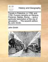 9781170853832-1170853838-Travels in Palestine, in 1789, and 1790. Cursory Remarks on Geneva, Florence, Naples, Rome, ... and a Particular Description of the City of Jerusalem, ... the Seventh Edition. by John Smith.