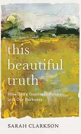 9781540901729-1540901726-This Beautiful Truth: How God's Goodness Breaks into Our Darkness