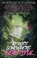 9781954255784-1954255780-To Root Somewhere Beautiful: An Anthology of Reclamation