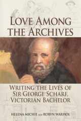 9781474406642-1474406645-Love Among the Archives: Writing the Lives of George Scharf, Victorian Bachelor