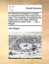9781140819691-1140819690-An Irishman's reception in London; or, the adventures of two days and a night. The necessity of supporting the exigencies of the state should be impressed on every mind. - ... By J. Magee, ...