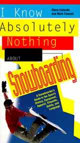 9781558535466-1558535462-I Know Absolutely Nothing About Snowboarding: A New Snowboarder's Guide to the Sport's History, Equipment, Apparel, Etiquette, Safety, and the Language