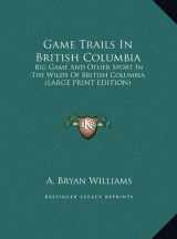 9781169908888-1169908888-Game Trails In British Columbia: Big Game And Other Sport In The Wilds Of British Columbia (LARGE PRINT EDITION)