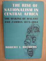 9780674771901-0674771907-Rise of Nationalism In Central Africa: The Making of Malawi and Zambia: 1873-1964