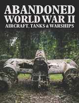 9781838860875-1838860878-Abandoned World War II Aircraft, Tanks & Warships