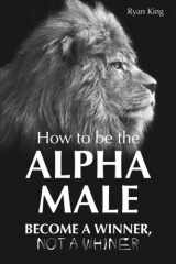 9781502850607-1502850605-Alpha Male: How to be the Alpha Male - Become a Winner - Not a Whiner