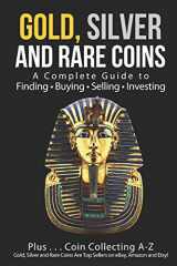 9781520355825-1520355823-Gold, Silver and Rare Coins: A Complete Guide To Finding Buying Selling Investing: Plus...Coin Collecting A-Z: Gold, Silver and Rare Coins Are Top Sellers on eBay, Amazon and Etsy