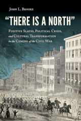 9781625344472-1625344473-"There Is a North": Fugitive Slaves, Political Crisis, and Cultural Transformation in the Coming of the Civil War