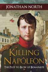 9781445683768-1445683768-Killing Napoleon: The Plot to Blow Up Bonaparte