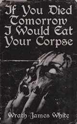 9781944866112-1944866116-If You Died Tomorrow I Would Eat Your Corpse: Poems of the erotic, the romantic, the violent, and the grotesque