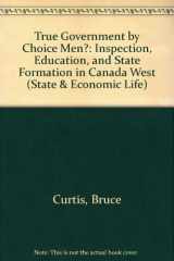 9780802059673-0802059678-True Government by Choice Men?: Inspection, Education, and State Formation in Canada West (STATE AND ECONOMIC LIFE)