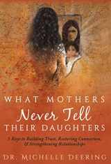 9781640852365-1640852360-What Mothers Never Tell Their Daughters: 5 Keys to Building Trust, Restoring Connection, & Strengthening Relationships