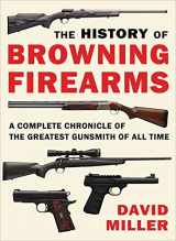 9781510756533-1510756531-The History of Browning Firearms: A Complete Chronicle of the Greatest Gunsmith of All Time