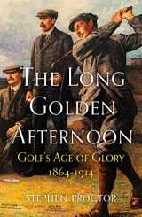 9781913759049-1913759040-The Long Golden Afternoon: Golf's Age of Glory, 1864-1914