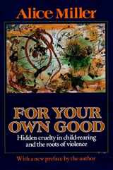 9780374522698-0374522693-For Your Own Good: Hidden Cruelty in Child-Rearing and the Roots of Violence