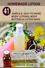 9781502889027-1502889021-Homemade Lotion : 41 All Natural Simple & Easy To Make Body Lotions, Body Butters & Lotion Bars: Amazing Organic Recipes To Heal, Nourish & Revitalize Your Skin & Reverse The Signs Of Aging